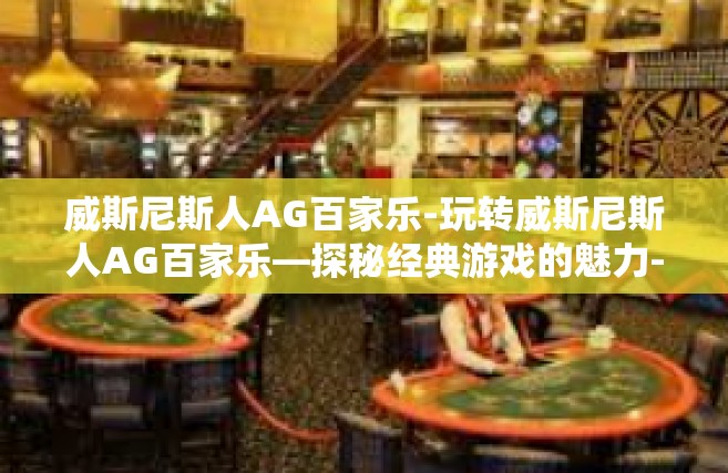 威斯尼斯人AG百家乐-玩转威斯尼斯人AG百家乐—探秘经典游戏的魅力-威斯尼斯人AG百家乐