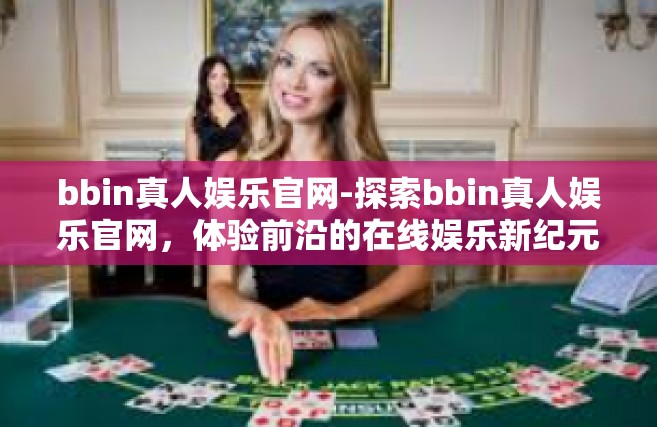 bbin真人娱乐官网-探索bbin真人娱乐官网，体验前沿的在线娱乐新纪元-bbin真人娱乐官网