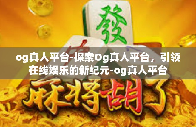 og真人平台-探索Og真人平台，引领在线娱乐的新纪元-og真人平台
