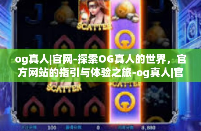 og真人|官网-探索OG真人的世界，官方网站的指引与体验之旅-og真人|官网