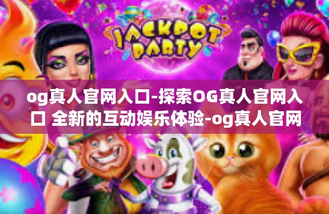 og真人官网入口-探索OG真人官网入口 全新的互动娱乐体验-og真人官网入口