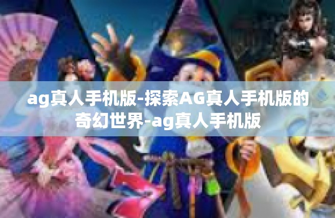 ag真人手机版-探索AG真人手机版的奇幻世界-ag真人手机版