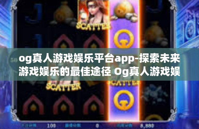 og真人游戏娱乐平台app-探索未来游戏娱乐的最佳途径 Og真人游戏娱乐平台App-og真人游戏娱乐平台app