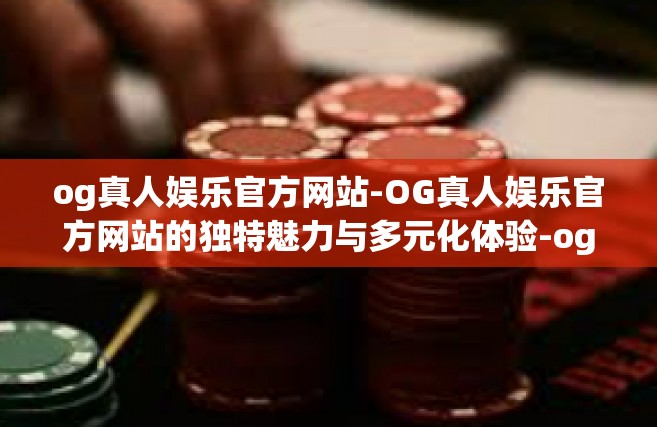 og真人娱乐官方网站-OG真人娱乐官方网站的独特魅力与多元化体验-og真人娱乐官方网站