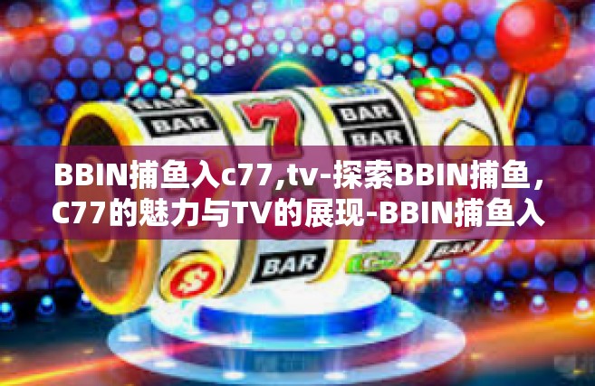 BBIN捕鱼入c77,tv-探索BBIN捕鱼，C77的魅力与TV的展现-BBIN捕鱼入c77,tv