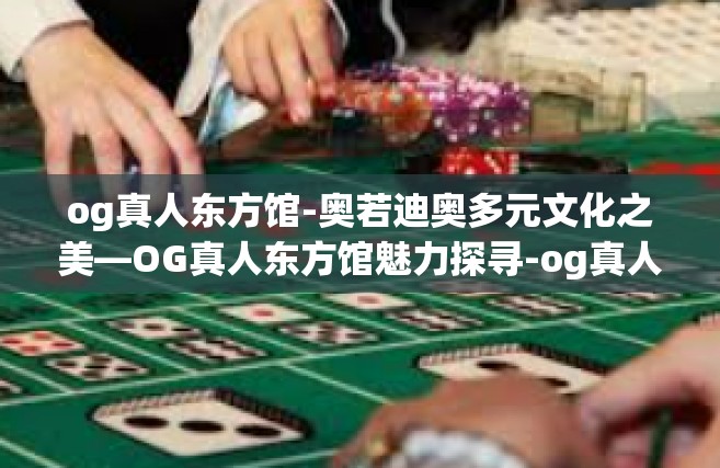 og真人东方馆-奥若迪奥多元文化之美—OG真人东方馆魅力探寻-og真人东方馆