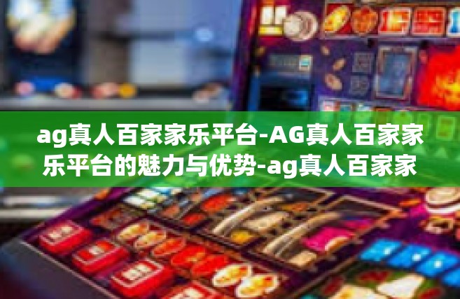 ag真人百家家乐平台-AG真人百家家乐平台的魅力与优势-ag真人百家家乐平台