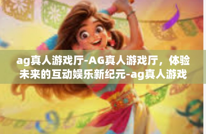 ag真人游戏厅-AG真人游戏厅，体验未来的互动娱乐新纪元-ag真人游戏厅