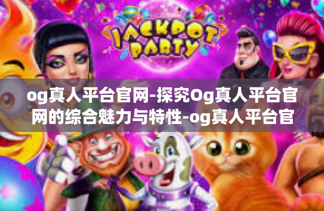 og真人平台官网-探究Og真人平台官网的综合魅力与特性-og真人平台官网