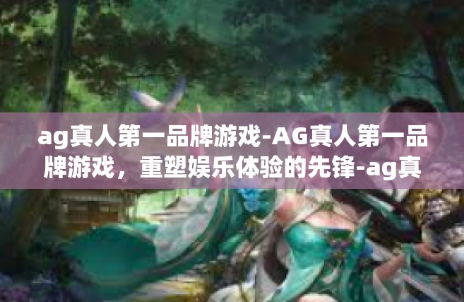 ag真人第一品牌游戏-AG真人第一品牌游戏，重塑娱乐体验的先锋-ag真人第一品牌游戏