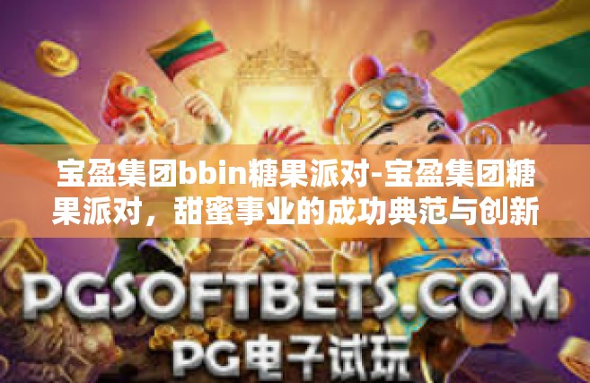 宝盈集团bbin糖果派对-宝盈集团糖果派对，甜蜜事业的成功典范与创新力的光辉汇聚-宝盈集团bbin糖果派对