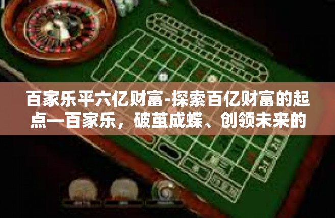百家乐平六亿财富-探索百亿财富的起点—百家乐，破茧成蝶、创领未来的过程启示。如何探索六亿财富之路？百家乐为你揭示答案。百家乐平六亿财富