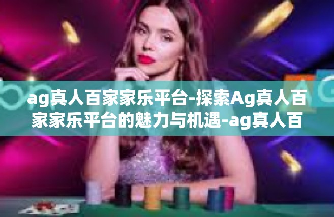 ag真人百家家乐平台-探索Ag真人百家家乐平台的魅力与机遇-ag真人百家家乐平台