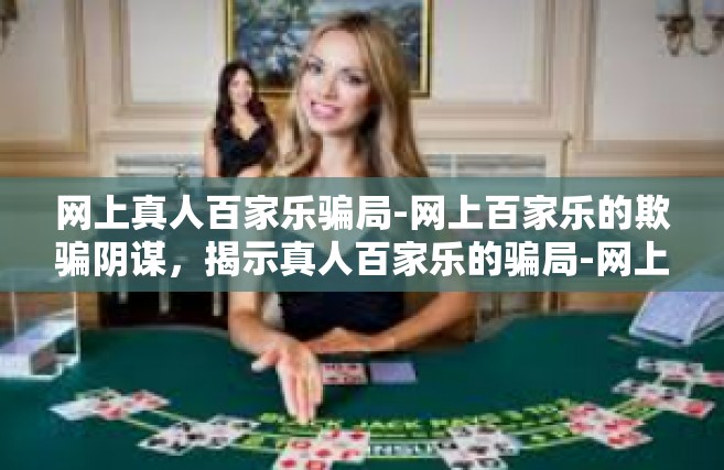 网上真人百家乐骗局-网上百家乐的欺骗阴谋，揭示真人百家乐的骗局-网上真人百家乐骗局
