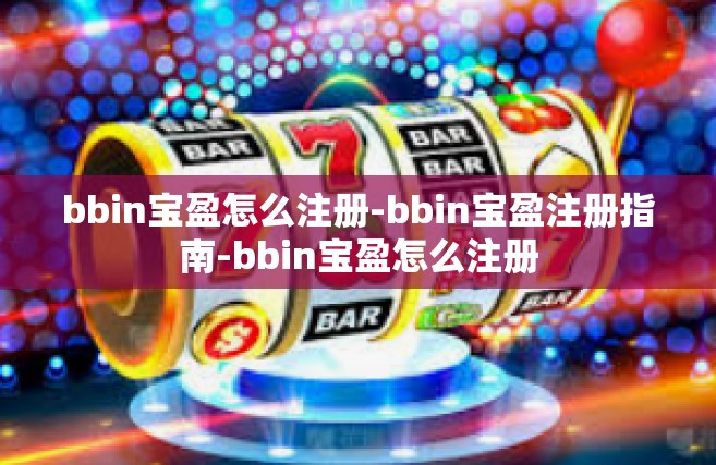 bbin宝盈怎么注册-bbin宝盈注册指南-bbin宝盈怎么注册