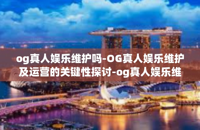 og真人娱乐维护吗-OG真人娱乐维护及运营的关键性探讨-og真人娱乐维护吗
