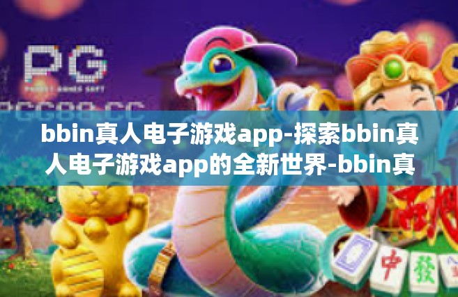 bbin真人电子游戏app-探索bbin真人电子游戏app的全新世界-bbin真人电子游戏app