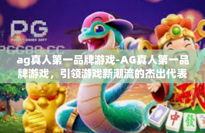 ag真人第一品牌游戏-AG真人第一品牌游戏，引领游戏新潮流的杰出代表-ag真人第一品牌游戏
