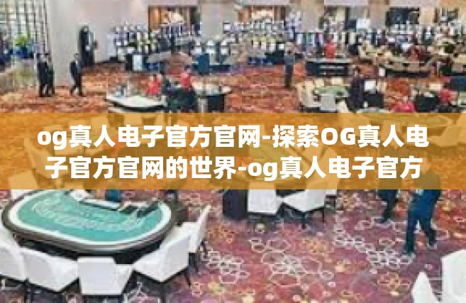 og真人电子官方官网-探索OG真人电子官方官网的世界-og真人电子官方官网