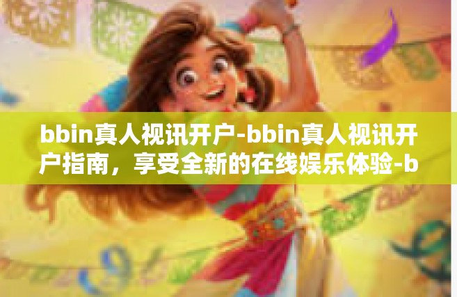 bbin真人视讯开户-bbin真人视讯开户指南，享受全新的在线娱乐体验-bbin真人视讯开户