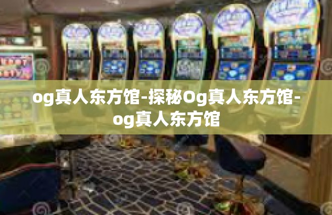 og真人东方馆-探秘Og真人东方馆-og真人东方馆