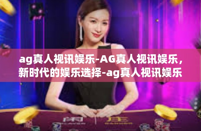 ag真人视讯娱乐-AG真人视讯娱乐，新时代的娱乐选择-ag真人视讯娱乐