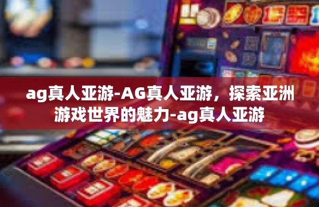 ag真人亚游-AG真人亚游，探索亚洲游戏世界的魅力-ag真人亚游