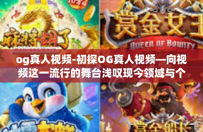 og真人视频-初探OG真人视频—向视频这一流行的舞台浅叹现今领域与个人魅力的融合-og真人视频