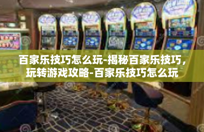 百家乐技巧怎么玩-揭秘百家乐技巧，玩转游戏攻略-百家乐技巧怎么玩
