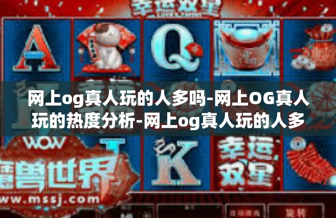 网上og真人玩的人多吗-网上OG真人玩的热度分析-网上og真人玩的人多吗