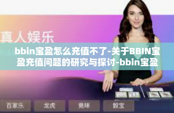 bbin宝盈怎么充值不了-关于BBIN宝盈充值问题的研究与探讨-bbin宝盈怎么充值不了