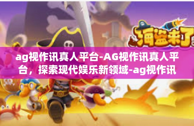 ag视作讯真人平台-AG视作讯真人平台，探索现代娱乐新领域-ag视作讯真人平台