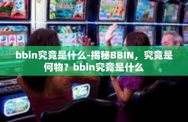 bbin究竟是什么-揭秘BBIN，究竟是何物？bbin究竟是什么