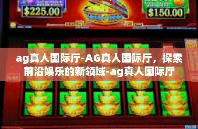 ag真人国际厅-AG真人国际厅，探索前沿娱乐的新领域-ag真人国际厅