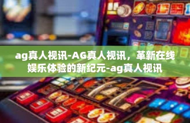 ag真人视讯-AG真人视讯，革新在线娱乐体验的新纪元-ag真人视讯