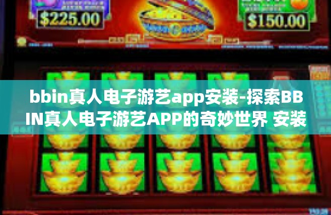 bbin真人电子游艺app安装-探索BBIN真人电子游艺APP的奇妙世界 安装指南与体验分享-bbin真人电子游艺app安装