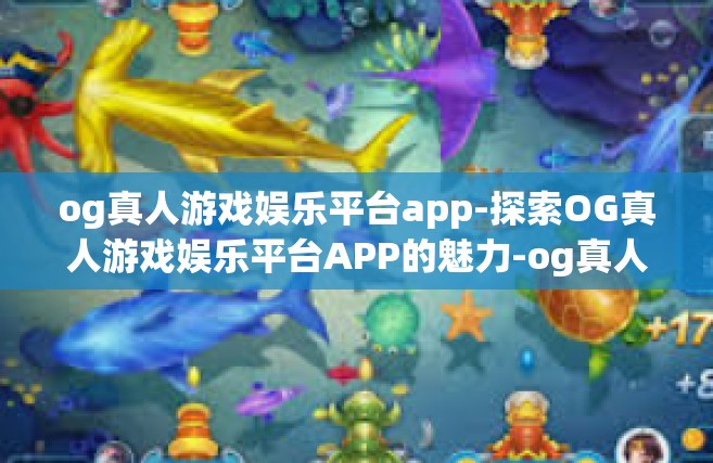 og真人游戏娱乐平台app-探索OG真人游戏娱乐平台APP的魅力-og真人游戏娱乐平台app