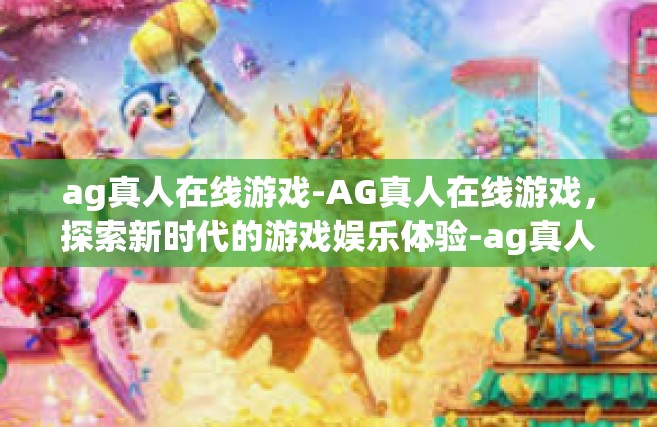 ag真人在线游戏-AG真人在线游戏，探索新时代的游戏娱乐体验-ag真人在线游戏