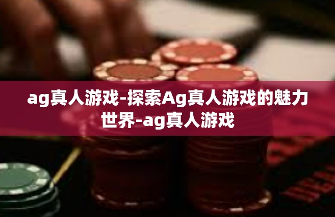 ag真人游戏-探索Ag真人游戏的魅力世界-ag真人游戏