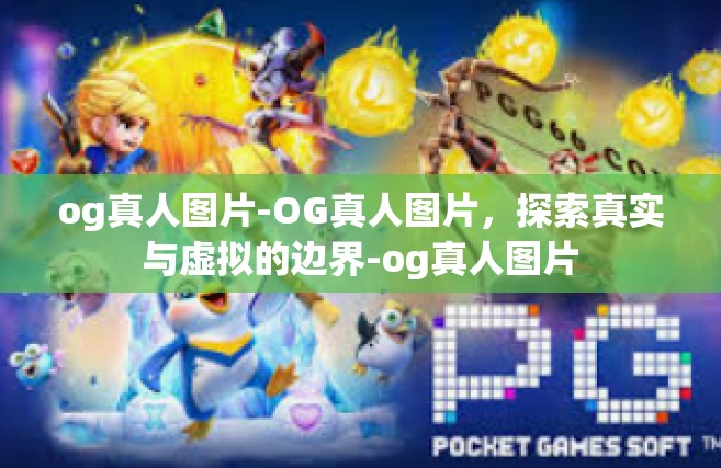 og真人图片-OG真人图片，探索真实与虚拟的边界-og真人图片