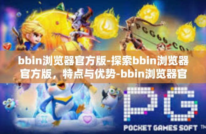 bbin浏览器官方版-探索bbin浏览器官方版，特点与优势-bbin浏览器官方版