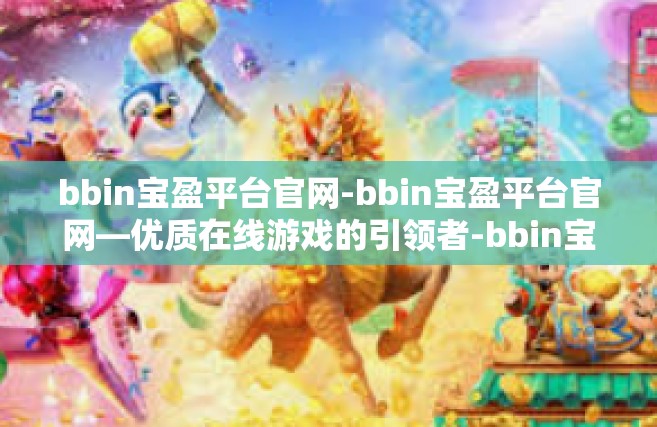 bbin宝盈平台官网-bbin宝盈平台官网—优质在线游戏的引领者-bbin宝盈平台官网