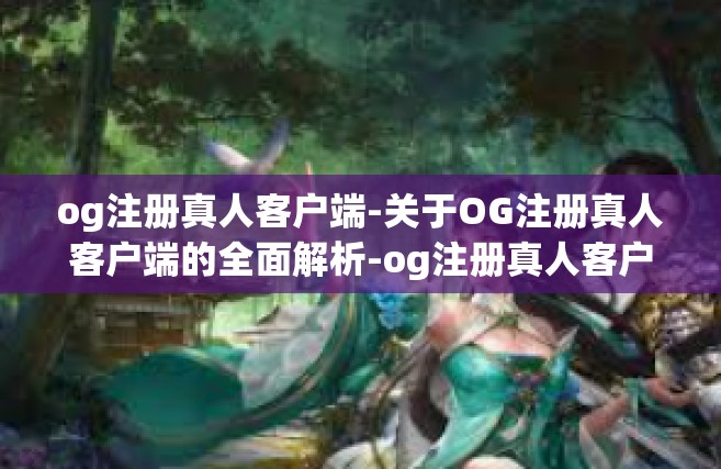 og注册真人客户端-关于OG注册真人客户端的全面解析-og注册真人客户端
