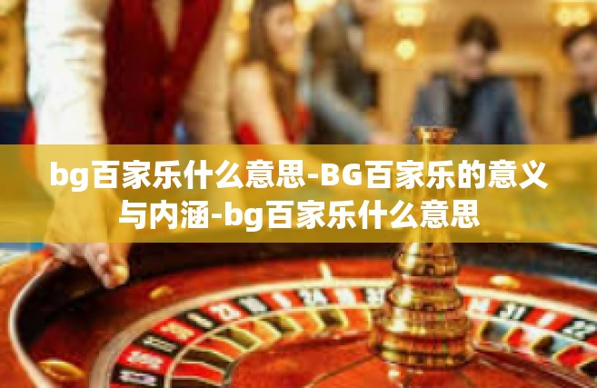 bg百家乐什么意思-BG百家乐的意义与内涵-bg百家乐什么意思