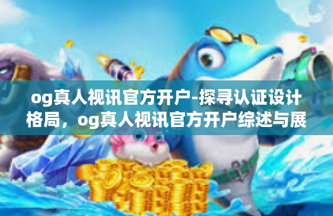 og真人视讯官方开户-探寻认证设计格局，og真人视讯官方开户综述与展望的文章-og真人视讯官方开户