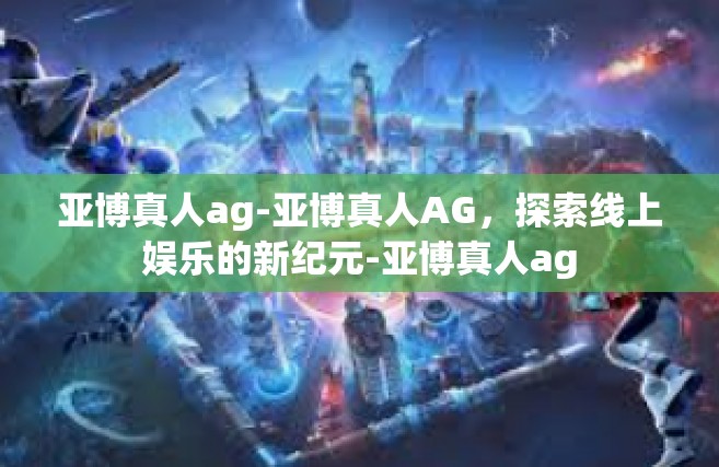 亚博真人ag-亚博真人AG，探索线上娱乐的新纪元-亚博真人ag