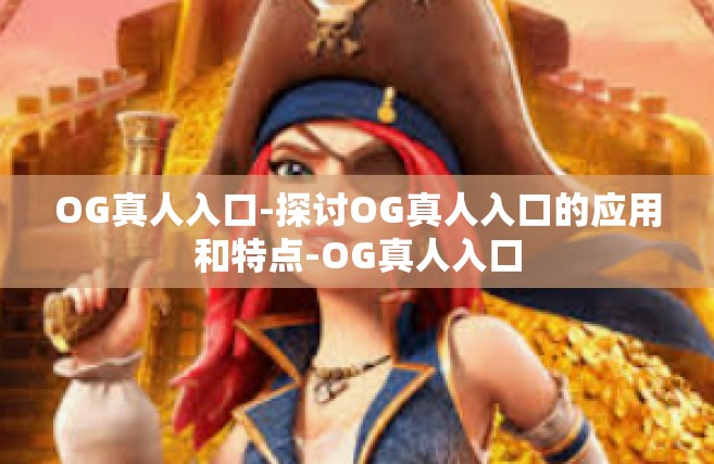 OG真人入口-探讨OG真人入口的应用和特点-OG真人入口