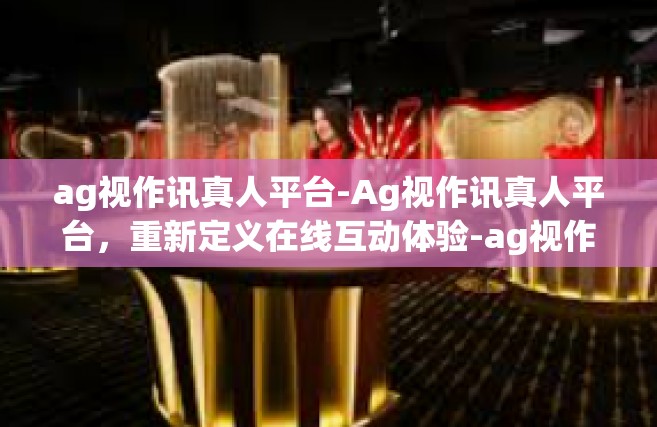 ag视作讯真人平台-Ag视作讯真人平台，重新定义在线互动体验-ag视作讯真人平台