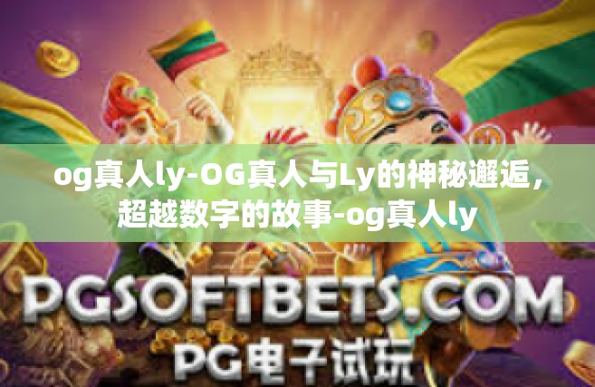 og真人ly-OG真人与Ly的神秘邂逅，超越数字的故事-og真人ly
