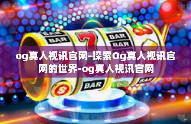 og真人视讯官网-探索Og真人视讯官网的世界-og真人视讯官网
